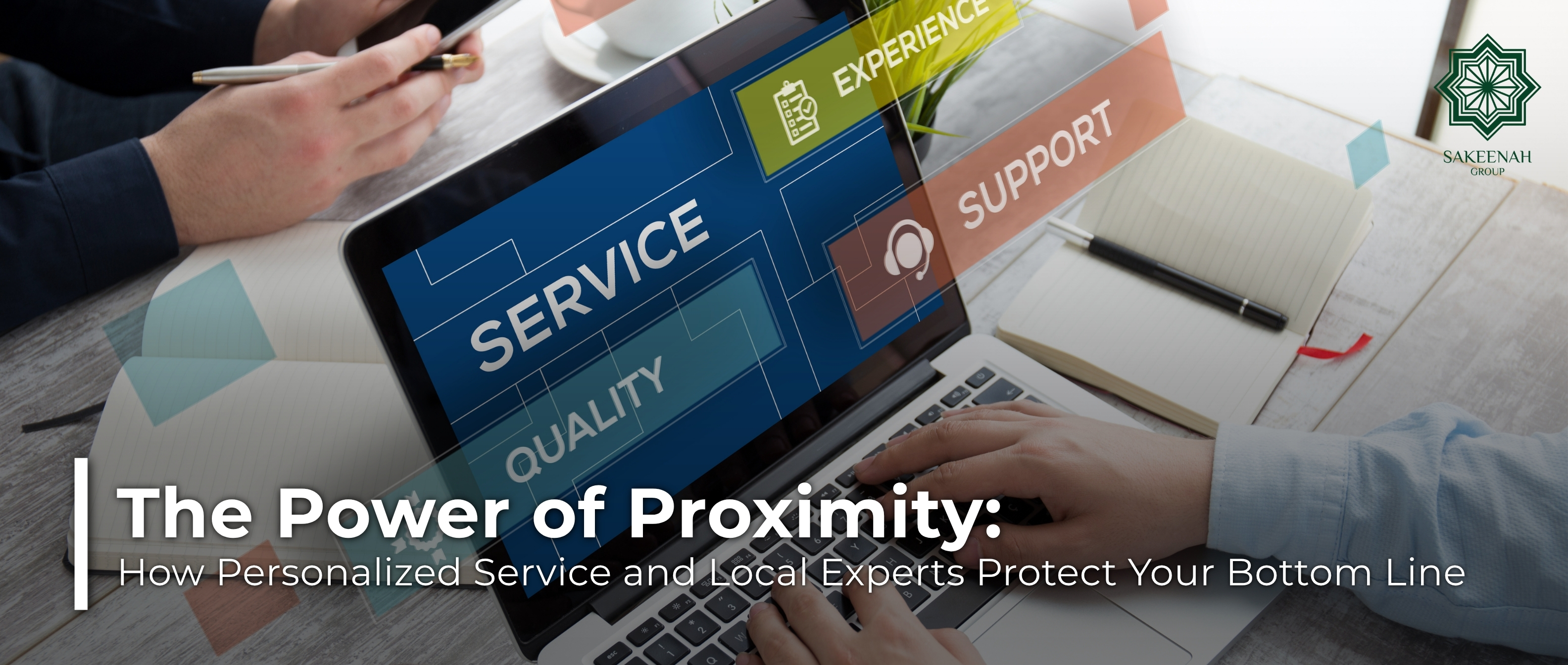 An overhead view of a professional typing on a laptop screen that displays corporate blocks reading 'SERVICE', 'QUALITY', 'EXPERIENCE' and 'SUPPORT'. The image features the Sakeenah Group logo in the top-right corner and a text overlay with the blog title: 'The Power of Proximity: How Personalized Service and Local Experts Protect Your Bottom Line.'