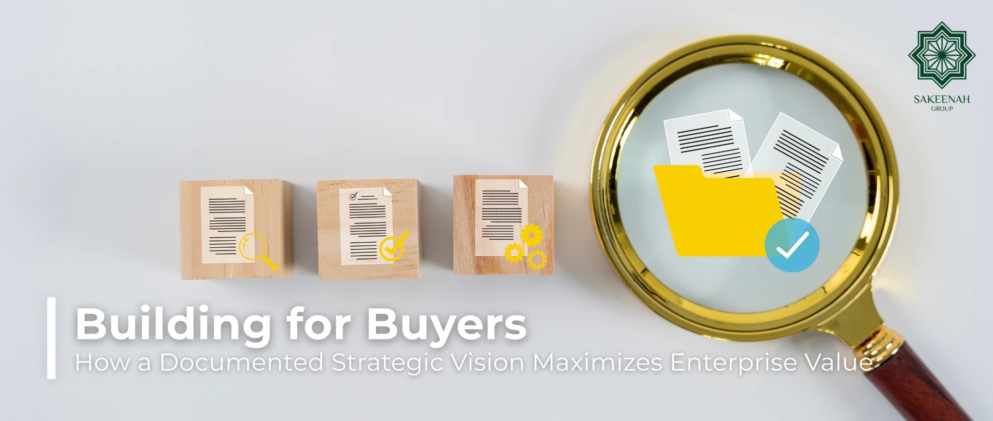 A gold magnifying glass framing a yellow file folder with documents alongside wooden blocks featuring process icons, representing strategic documentation and investor due diligence. The image includes the Sakeenah Group logo in the top-right corner and text reading: 'Building for Buyers: How a Documented Strategic Vision Maximizes Enterprise Value.'