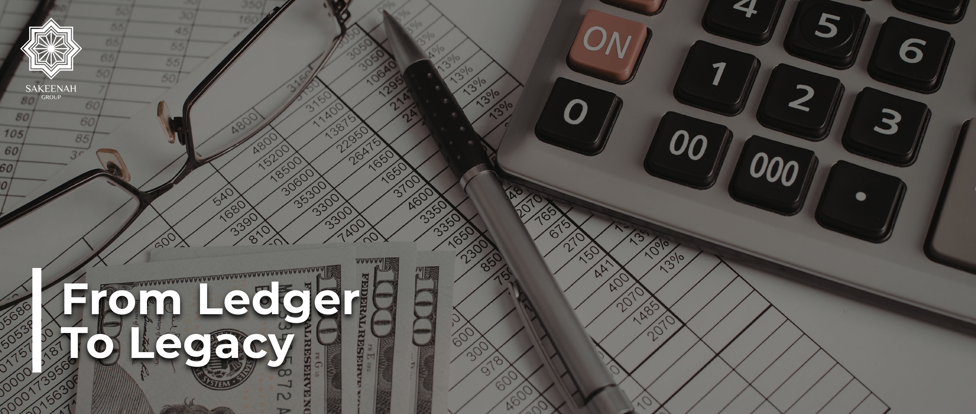 An overhead shot of financial tools featuring a modern calculator, a silver pen, and eyeglasses resting on top of accounting ledger sheets with columns of numbers. US hundred-dollar bills are visible in the lower-left corner, and the text 'From Ledger To Legacy' is overlaid alongside the Sakeenah Group logo.